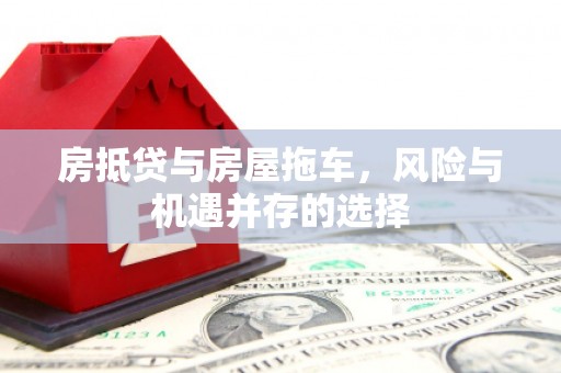 常州房抵贷与房屋拖车，风险与机遇并存的选择