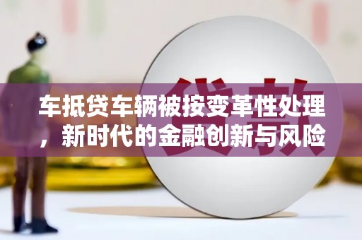 孟村车抵贷车辆被按变革性处理，新时代的金融创新与风险管理