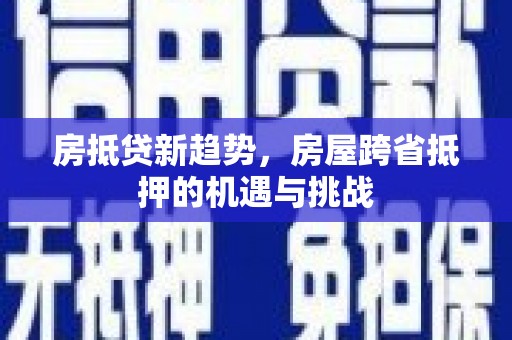 怒江房抵贷新趋势，房屋跨省抵押的机遇与挑战