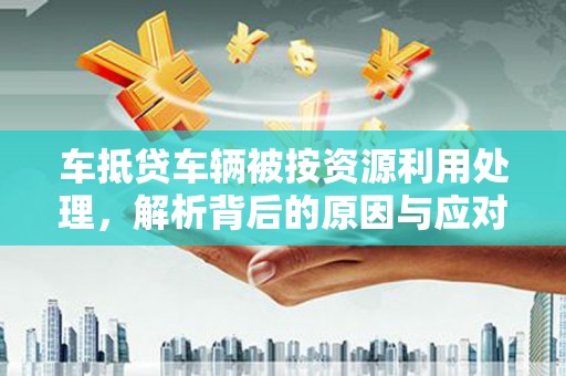 大荔车抵贷车辆被按资源利用处理，解析背后的原因与应对策略