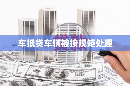元谋车抵贷车辆被按规矩处理