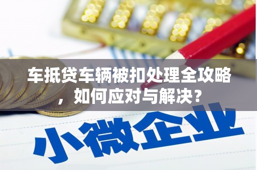 海勃湾车抵贷车辆被扣处理全攻略，如何应对与解决？