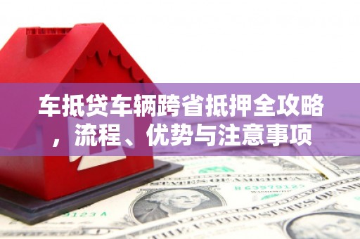 桓仁车抵贷车辆跨省抵押全攻略，流程、优势与注意事项