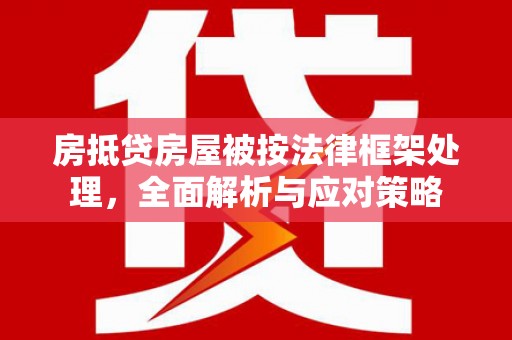 河池房抵贷房屋被按法律框架处理，全面解析与应对策略
