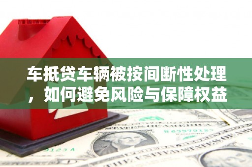 金堂车抵贷车辆被按间断性处理，如何避免风险与保障权益？
