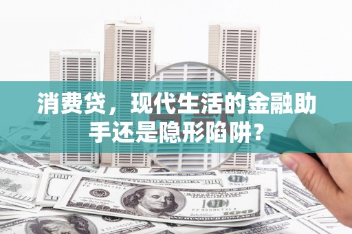 东阳消费贷，现代生活的金融助手还是隐形陷阱？