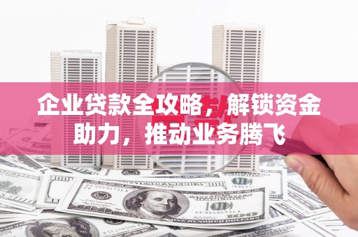 额尔古纳企业贷款全攻略，解锁资金助力，推动业务腾飞