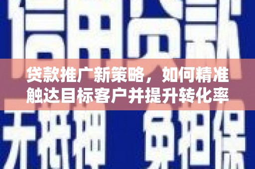 融安贷款推广新策略，如何精准触达目标客户并提升转化率