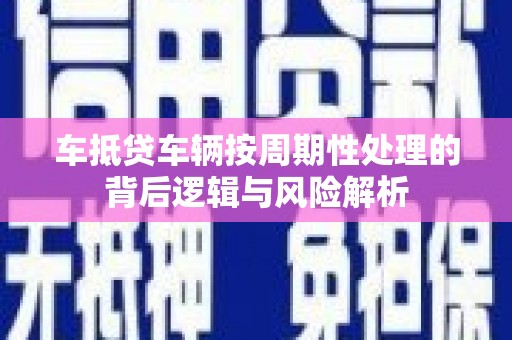 临城车抵贷车辆按周期性处理的背后逻辑与风险解析
