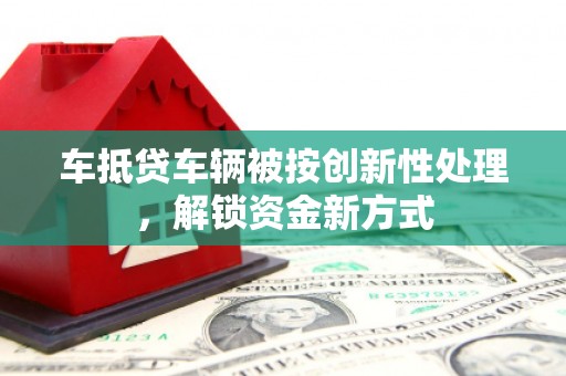 尼玛车抵贷车辆被按创新性处理，解锁资金新方式
