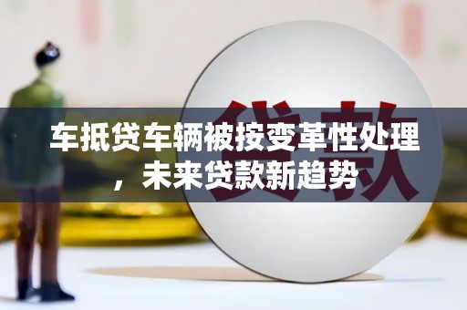 五股车抵贷车辆被按变革性处理,未来贷款新趋势 五股车抵贷车辆被按变革性处理,未来贷款新趋势