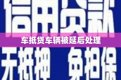 云溪车抵贷车辆被延后处理