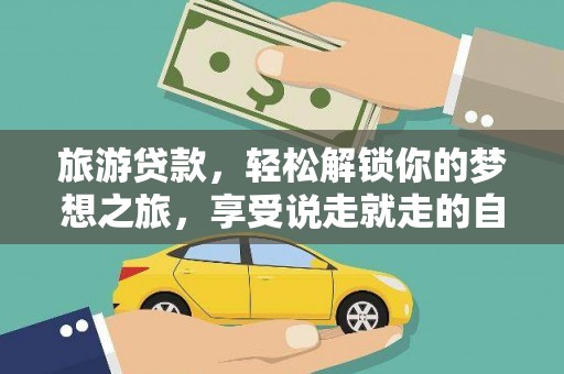 舞钢旅游贷款，轻松解锁你的梦想之旅，享受说走就走的自由