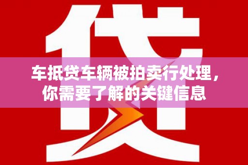 南庄车抵贷车辆被拍卖行处理，你需要了解的关键信息