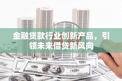 酉阳金融贷款行业创新产品，引领未来借贷新风向