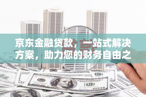 宜良京东金融贷款，一站式解决方案，助力您的财务自由之路