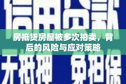 榆社房抵贷房屋被多次拍卖，背后的风险与应对策略