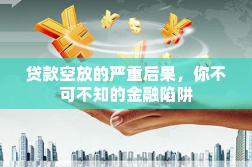 壶关贷款空放的严重后果，你不可不知的金融陷阱