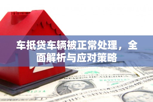 庆安车抵贷车辆被正常处理，全面解析与应对策略