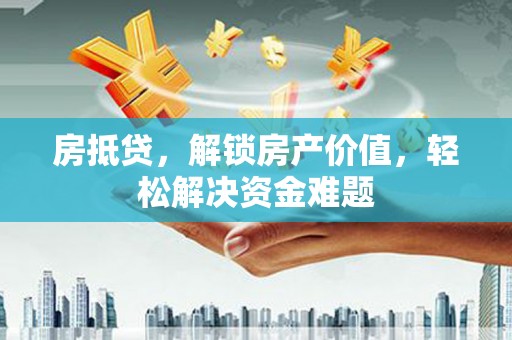 壶关房抵贷，解锁房产价值，轻松解决资金难题