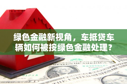 庆安绿色金融新视角，车抵贷车辆如何被按绿色金融处理？