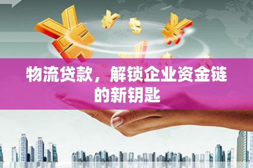 壶关物流贷款，解锁企业资金链的新钥匙