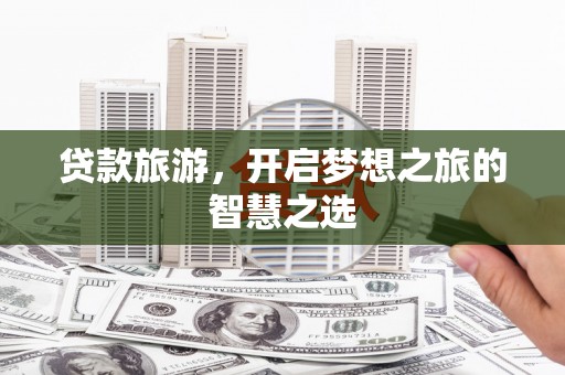 禅城贷款旅游，开启梦想之旅的智慧之选