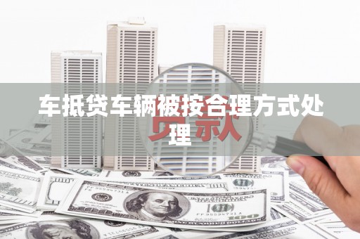 阳春车抵贷车辆被按合理方式处理