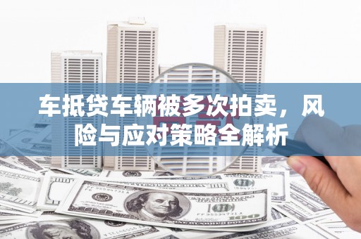 南城车抵贷车辆被多次拍卖，风险与应对策略全解析