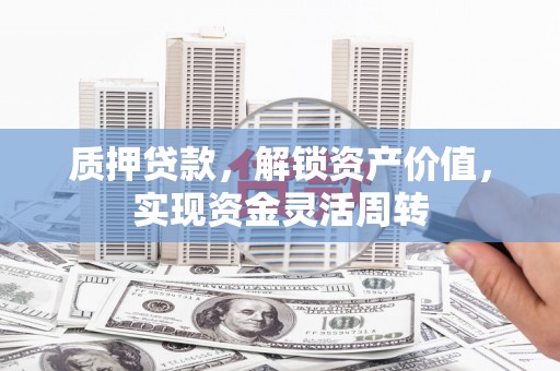 泉港质押贷款，解锁资产价值，实现资金灵活周转