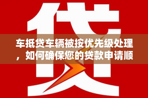 南城车抵贷车辆被按优先级处理，如何确保您的贷款申请顺利通过？