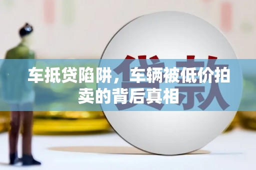 泉港车抵贷陷阱，车辆被低价拍卖的背后真相