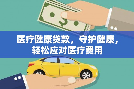 南充医疗健康贷款，守护健康，轻松应对医疗费用