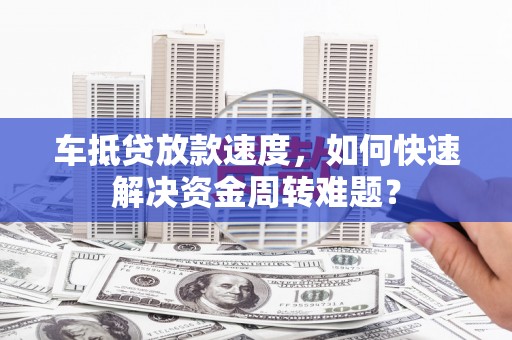 南城车抵贷放款速度，如何快速解决资金周转难题？
