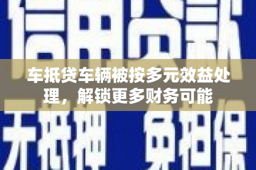 义乌车抵贷车辆被按多元效益处理，解锁更多财务可能