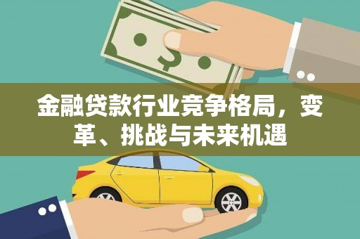 庆安金融贷款行业竞争格局，变革、挑战与未来机遇