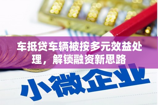 庆安车抵贷车辆被按多元效益处理，解锁融资新思路