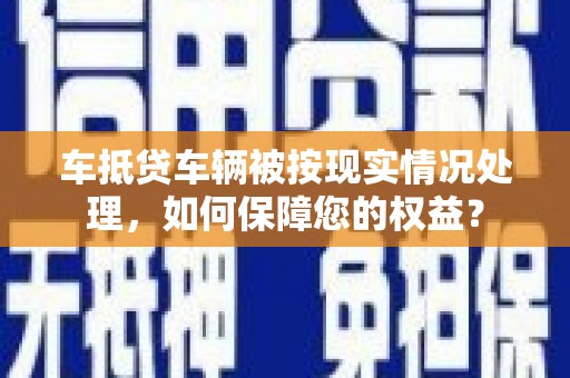 菏泽车抵贷车辆被按现实情况处理，如何保障您的权益？