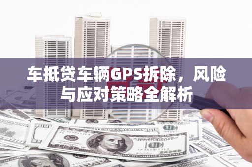 盐边车抵贷车辆GPS拆除，风险与应对策略全解析