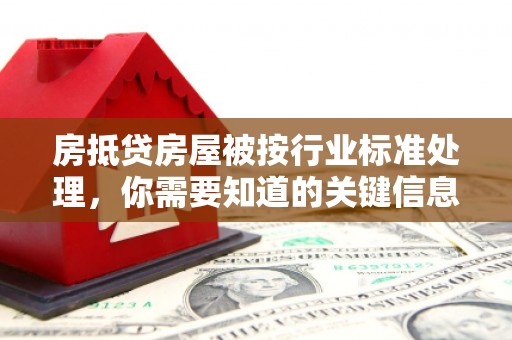 库尔勒房抵贷房屋被按行业标准处理，你需要知道的关键信息