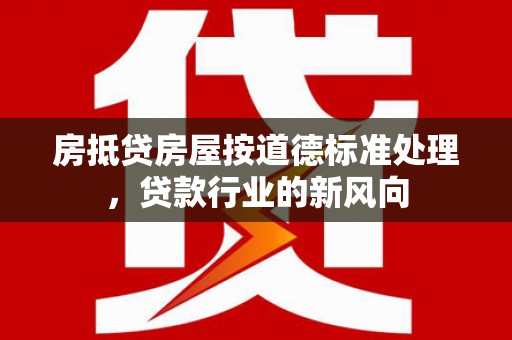 菏泽房抵贷房屋按道德标准处理，贷款行业的新风向