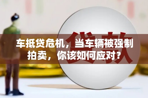 库尔勒车抵贷危机，当车辆被强制拍卖，你该如何应对？