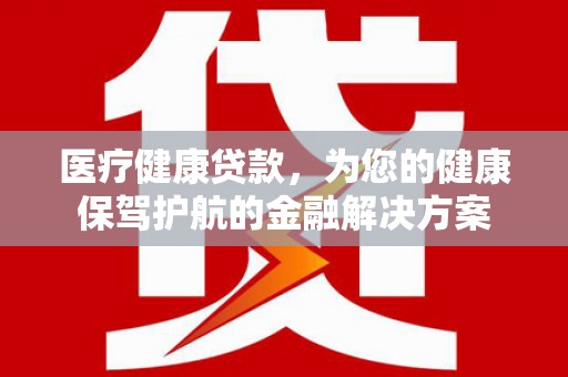 建昌医疗健康贷款，为您的健康保驾护航的金融解决方案