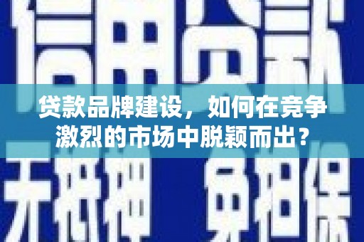 阿里山贷款品牌建设，如何在竞争激烈的市场中脱颖而出？