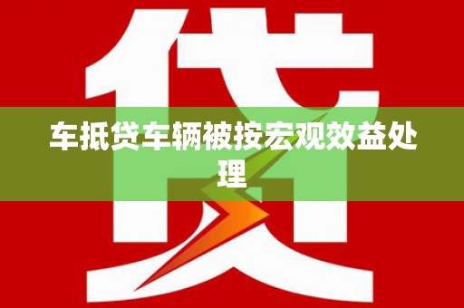武侯车抵贷车辆被按宏观效益处理