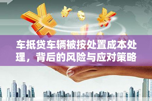 惠城车抵贷车辆被按处置成本处理，背后的风险与应对策略