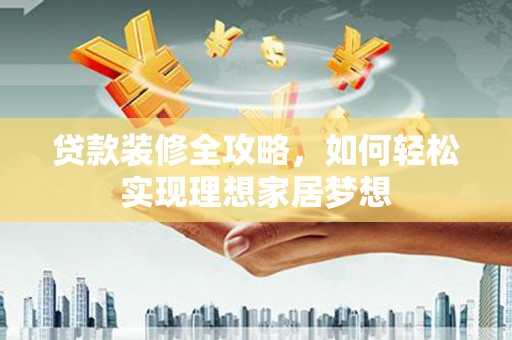 东阿贷款装修全攻略，如何轻松实现理想家居梦想