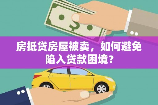 社头房抵贷房屋被卖，如何避免陷入贷款困境？