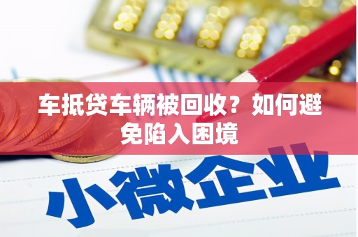 大武口车抵贷车辆被回收？如何避免陷入困境