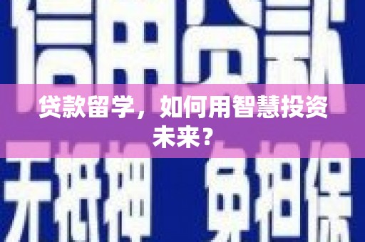 霍城贷款留学，如何用智慧投资未来？